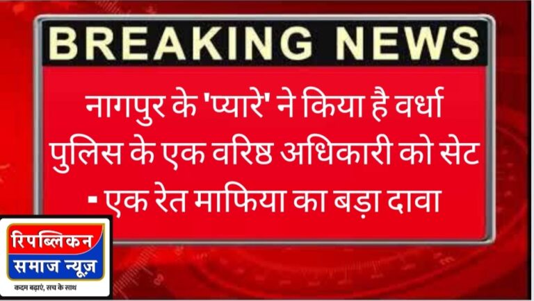 BIG BREAKING – नागपुर के ‘प्यारे’ ने किया है वर्धा  पुलिस के एक वरिष्ठ अधिकारी को सेट – एक रेत माफिया का दावा……कौन हैँ ये “प्यारे” मोहन?